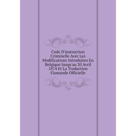 

Книга Code D'instruction Criminelle Avec Les Modifications Introduites En Belgique Jusqu'au 20 Avril 1874 Et La Traduction Flamande Officielle
