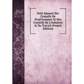 

Книга Petit Manuel Des Conseils De Prud'hommes Et Des Conseils De L'industrie Du Travail (French Edition)