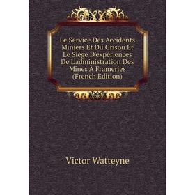 

Книга Le Service Des Accidents Miniers Et Du Grisou Et Le Siège D'expériences De L'administration Des Mines À Frameries