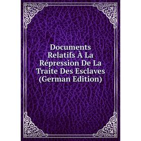 

Книга Documents Relatifs À La Répression De La Traite Des Esclaves (German Edition)