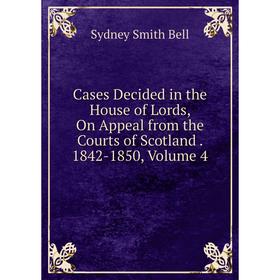 

Книга Cases Decided in the House of Lords, On Appeal from the Courts of Scotland. 1842-1850, Volume 4