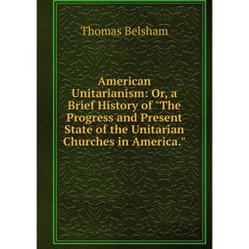 

Книга American Unitarianism: Or, a Brief History of The Progress and Present State of the Unitarian Churches in America.