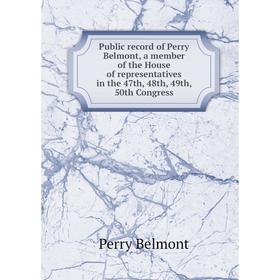 

Книга Public record of Perry Belmont, a member of the House of representatives in the 47th, 48th, 49th, 50th Congress