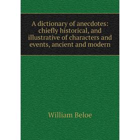 

Книга A dictionary of anecdotes: chiefly historical, and illustrative of characters and events, ancient and modern