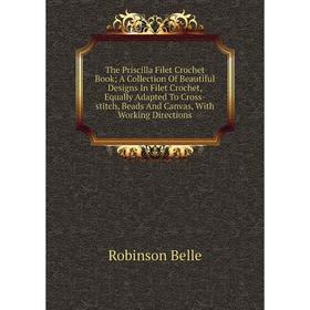 

Книга The Priscilla Filet Crochet Book; A Collection Of Beautiful Designs In Filet Crochet, Equally Adapted To Cross-stitch, Beads And Canvas, With Wo