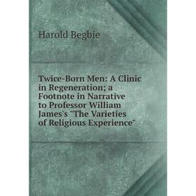 

Книга Twice-Born Men: A Clinic in Regeneration; a Footnote in Narrative to Professor William James's The Varieties of Religious Experience
