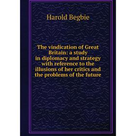 

Книга The vindication of Great Britain: a study in diplomacy and strategy with reference to the illusions of her critics and the problems of the futur