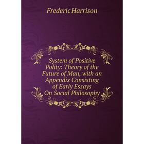 

Книга System of Positive Polity: Theory of the Future of Man, with an Appendix Consisting of Early Essays On Social Philosophy