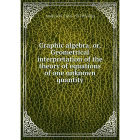 

Книга Graphic algebra, or, Geometrical interpretation of the theory of equations of one unknown quantity
