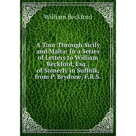 

Книга A Tour Through Sicily and Malta: In a Series of Letters to William Beckford, Esq., of Somerly in Suffolk, from P. Brydone, F.R.S.