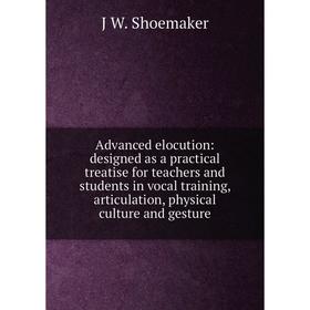

Книга Advanced elocution: designed as a practical treatise for teachers and students in vocal training, articulation, physical culture and gesture
