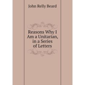 

Книга Reasons Why I Am a Unitarian, in a Series of Letters