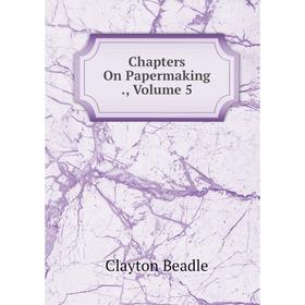 

Книга Chapters On Papermaking., Volume 5