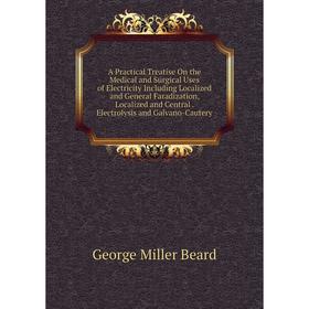 

Книга A Practical Treatise On the Medical and Surgical Uses of Electricity Including Localized and General Faradization, Localized and Central. Electr