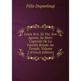 

Книга Louis Xvii, Sa Vie, Son Agonie, Sa Mort: Captivité De La Famille Royale Au Temple, Volume 2
