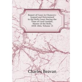 

Книга Report of Cases in Chancery: Argued and Determined in the Rolls Court During the Time of Lord Landale, Master of the Rolls, 1838-1866, Volume 13