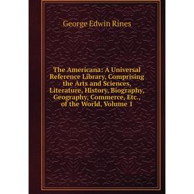 

Книга The Americana: A Universal Reference Library, Comprising the Arts and Sciences, Literature, History, Biography, Geography, Commerce