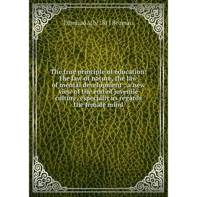 

Книга The true principle of education: the law of nature, the law of mental development: a new view of the end of juvenile culture, especially as rega