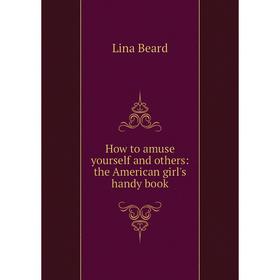 

Книга How to amuse yourself and others: the American girl's handy book