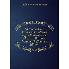 

Книга La Intervención Francesa En México Según El Archivo Del Mariscal Bazaine, Volume 17