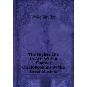 

Книга The Higher Life in Art: With a Chapter On Hobgoblins by the Great Masters