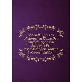 

Книга Abhandlungen Der Historischen Klasse Der Königlich Bayerischen Akademie Der Wissenschaften, Volume 5 (German Edition)