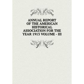 

Книга ANNUAL REPORT OF THE AMERICAN HISTORICAL ASSOCIATION FOR THE YEAR 1913 VOLUME - III