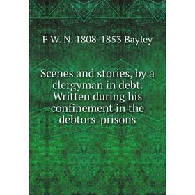 

Книга Scenes and stories, by a clergyman in debt. Written during his confinement in the debtors' prisons