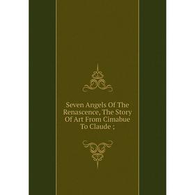 

Книга Seven Angels Of The Renascence, The Story Of Art From Cimabue To Claude