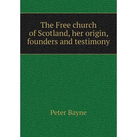 

Книга The Free church of Scotland, her origin, founders and testimony