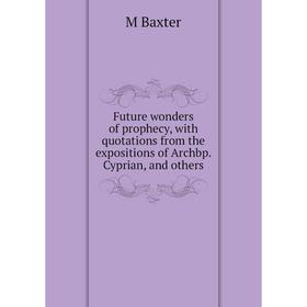 

Книга Future wonders of prophecy, with quotations from the expositions of Archbp. Cyprian, and others