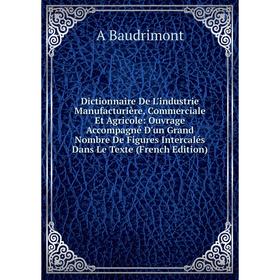 

Книга Dictionnaire De L'industrie Manufacturière, Commerciale Et Agricole: Ouvrage Accompagné D'un Grand Nombre De Figures Intercalés Dans Le Texte