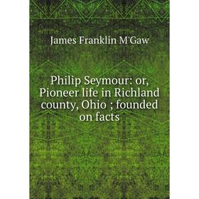

Книга Philip Seymour: or, Pioneer life in Richland county, Ohio; founded on facts