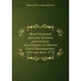

Книга Brief historical sketches of seven generations; descendants of Deacon David Baumgartner, who was born 1735