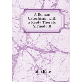 

Книга A Roman Catechism, with a Reply Thereto Signed J.B
