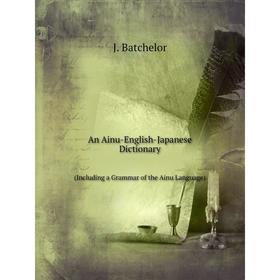 

Книга An Ainu-English-Japanese Dictionary (Including a Grammar of the Ainu Language)
