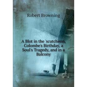 

Книга A Blot in the 'scutcheon, Colombe's Birthday, a Soul's Tragedy, and in a Balcony
