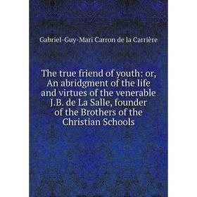 

Книга The true friend of youth: or, An abridgment of the life and virtues of the venerable J.B. de La Salle, founder of the Brothers of the Christian