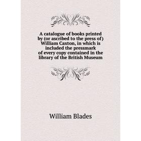 

Книга A catalogue of books printed by (or ascribed to the press of) William Caxton, in which is included the pressmark of every copy contained in the