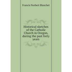 

Книга Historical sketches of the Catholic Church in Oregon, during the past forty years
