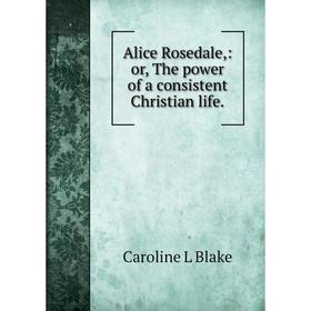 

Книга Alice Rosedale: or, The power of a consistent Christian life.