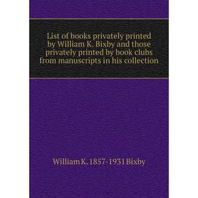 

Книга List of books privately printed by William K Bixby and those privately printed by book clubs from manuscripts in his collection