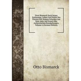 

Книга FUrst Bismarck Nach Seiner Entlassung: Leben Und Politik Des FUrsten Seit Seinem Scheiden Aus Dem Amts Auf Grund Aller Authentischen Kundgebunge