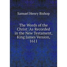 

Книга The Words of the Christ: As Recorded in the New Testament, King James Version, 1611