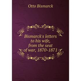

Книга Bismarck's letters to his wife, from the seat of war, 1870-1871
