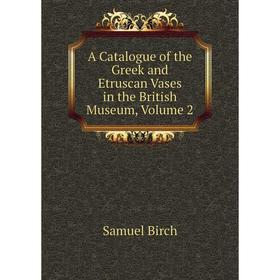 

Книга A Catalogue of the Greek and Etruscan Vases in the British Museum, Volume 2