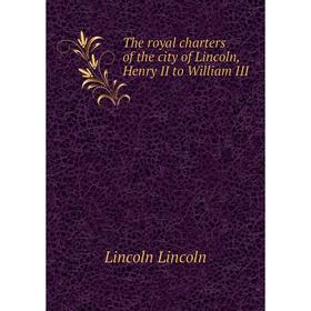 

Книга The royal charters of the city of Lincoln, Henry II to William III