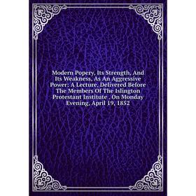 

Книга Modern Popery, Its Strength, And Its Weakness, As An Aggressive Power: A Lecture, Delivered Before The Members of the Islington Protestant Insti