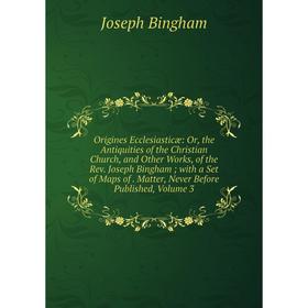

Книга Origines Ecclesiasticæ: or the Antiquities of the Christian Church, and Other Works, of the Rev Joseph Bingham; with a Set of Maps of Matter