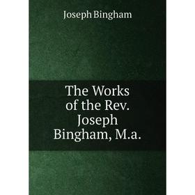 

Книга The Works of the Rev. Joseph Bingham, M.a.